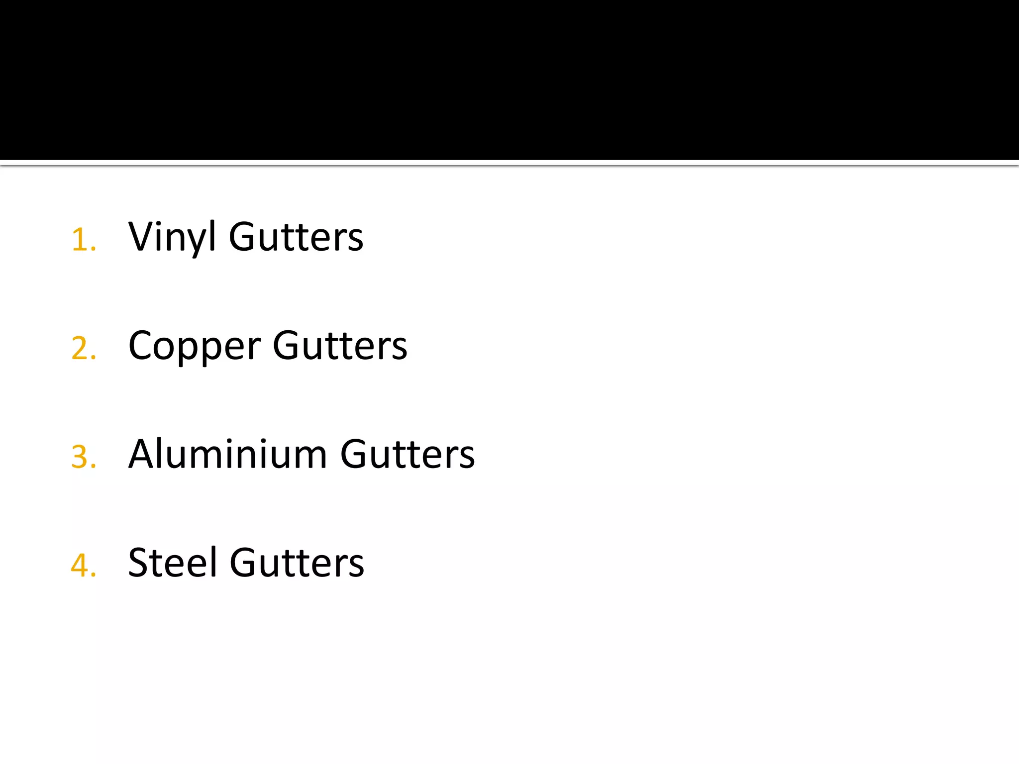 1. Vinyl Gutters
2. Copper Gutters
3. Aluminium Gutters
4. Steel Gutters
 