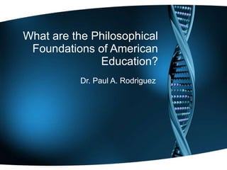 What are the Philosophical Foundations of American Education? Dr. Paul A. Rodriguez  
