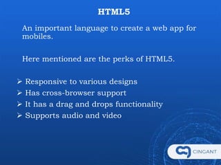  To sum up, one can become a successful UI/UX
designer without knowledge of programming and
coding. But your programming knowledge can
enhance future job prospects and is considered as
an essential selective criterion by big app
development companies across the globe.
 Lithuania is immensely growing in the app
development sector and there are several good app
developing companies, offering valuable services in
creating an app.
 If you are looking for a mobile app developer in
Lithuania for your projects, connect with us today.
HTML5
An important language to create a web app for
mobiles.
Here mentioned are the perks of HTML5.
 Responsive to various designs
 Has cross-browser support
 It has a drag and drops functionality
 Supports audio and video
 