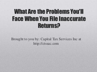 What Are the Problems You'll
Face When You File Inaccurate
          Returns?

Brought to you by: Capital Tax Services Inc at
              http://ctssac.com
 