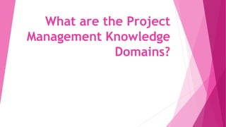 What are the Project
Management Knowledge
Domains?
 