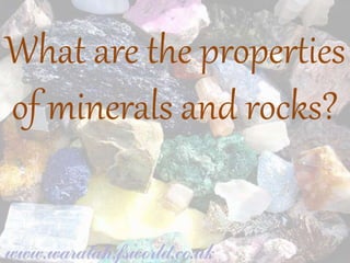 What are the properties
of minerals and rocks?
 