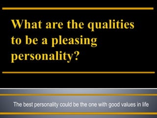 The best personality could be the one with good values in life
 