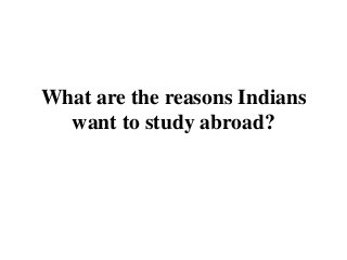 What are the reasons Indians
want to study abroad?
 