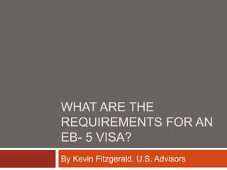 WHAT ARE THE
REQUIREMENTS FOR AN
EB- 5 VISA?
By Kevin Fitzgerald, U.S. Advisors
 