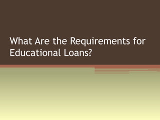 What Are the Requirements for
Educational Loans?
 