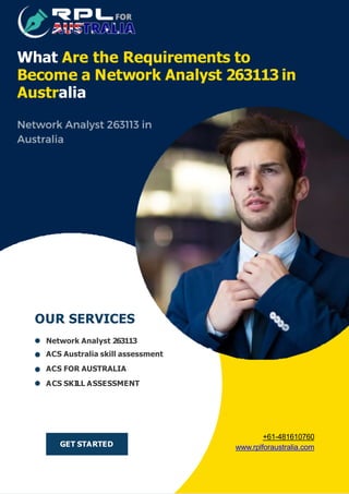 GET STARTED
OUR SERVICES
Network Analyst 263113
ACS Australia skill assessment
ACS FOR AUSTRALIA
ACS SKILL ASSESSMENT
What Are the Requirements to
Become a Network Analyst 263113 in
Australia
+61-481610760
www.rplforaustralia.com
 