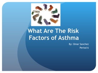 What Are The Risk Factors of Asthma By: Omar Sanchez Period 6 