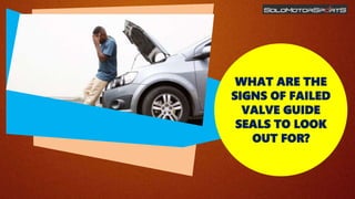 WHAT ARE THE
SIGNS OF FAILED
VALVE GUIDE
SEALS TO LOOK
OUT FOR?
 