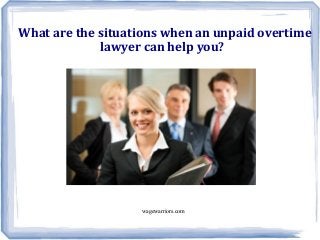 wagewarriors.com
What are the situations when an unpaid overtime
lawyer can help you?
 