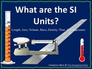 What are the SI
Units?
Created by Marie @ The Homeschool Daily
Length, Area, Volume, Mass, Density, Time, & Temperature
 