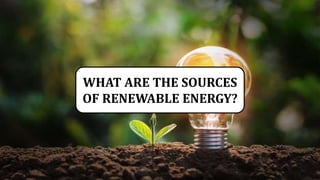 WHAT ARE THE SOURCES
OF RENEWABLE ENERGY?
 