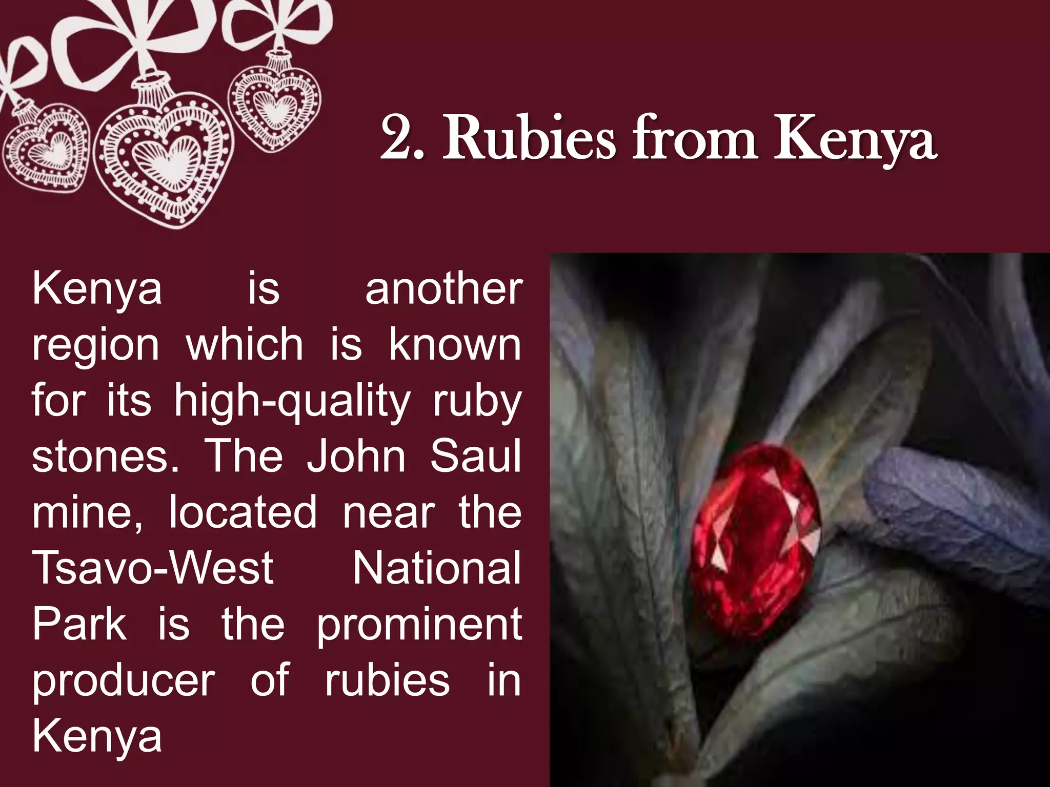 2. Rubies from Kenya
Kenya is another
region which is known
for its high-quality ruby
stones. The John Saul
mine, located near the
Tsavo-West National
Park is the prominent
producer of rubies in
Kenya