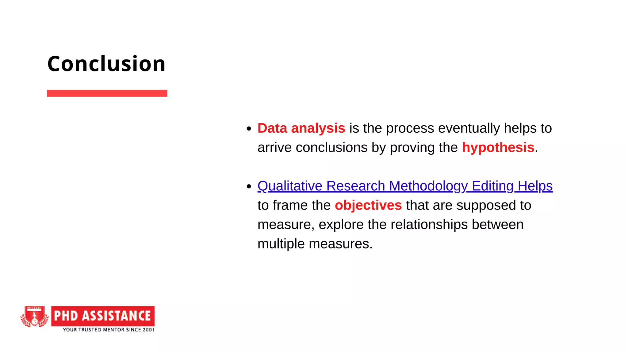 Data analysis is the process eventually helps to
arrive conclusions by proving the hypothesis.
Qualitative Research Methodology Editing Helps
to frame the objectives that are supposed to
measure, explore the relationships between
multiple measures.
Conclusion
 