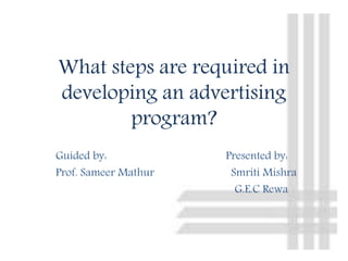 What steps are required in
developing an advertising
program?
Guided by: Presented by:
Prof. Sameer Mathur Smriti Mishra
G.E.C Rewa
 