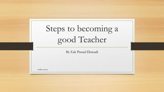Steps to becoming a
good Teacher
By Eak Prasad Duwadi
eak@ku.edu.np
 