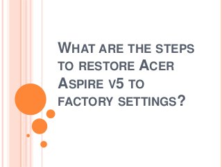 WHAT ARE THE STEPS
TO RESTORE ACER
ASPIRE V5 TO
FACTORY SETTINGS?
 