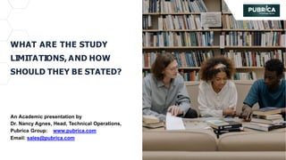 WHAT ARE THE STUDY
LIMITATIONS, AND HOW
SHOULD THEY BE STATED?
An Academic presentation by
Dr. Nancy Agnes, Head, Technical Operations,
Pubrica Group: www.pubrica.com
Email: sales@pubrica.com
 