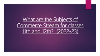 What are the Subjects of
Commerce Stream for classes
11th and 12th? (2022-23)
 
