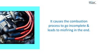 It causes the combustion
process to go incomplete &
leads to misfiring in the end.
 