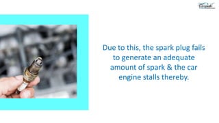 Due to this, the spark plug fails
to generate an adequate
amount of spark & the car
engine stalls thereby.
 