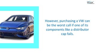 However, purchasing a VW can
be the worst call if one of its
components like a distributor
cap fails.
 