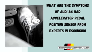 WHAT ARE THE SYMPTOMS
OF AUDI A4 BAD
ACCELERATOR PEDAL
POSITION SENSOR FROM
EXPERTS IN ESCONDIDO
 