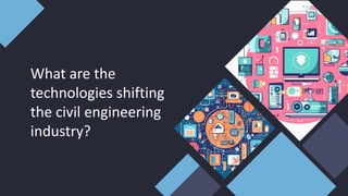 What are the
technologies shifting
the civil engineering
industry?
 