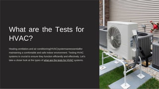 What are the Tests for
HVAC?
Heating,ventilation,and air conditioning(HVAC)systemsareessentialfor
maintaining a comfortable and safe indoor environment. Testing HVAC
systems is crucial to ensure they function efficiently and effectively. Let's
take a closer look at the types of what are the tests for HVAC systems.
 