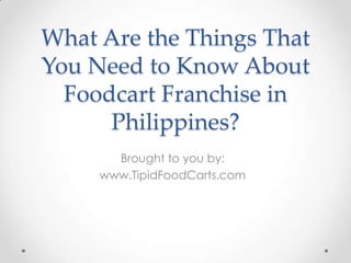 What Are the Things That
You Need to Know About
  Foodcart Franchise in
      Philippines?
       Brought to you by:
     www.TipidFoodCarts.com
 