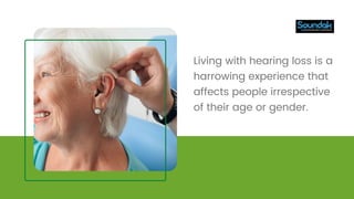 Living with hearing loss is a
harrowing experience that
affects people irrespective
of their age or gender.
 