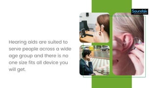 Hearing aids are suited to
serve people across a wide
age group and there is no
one size fits all device you
will get.
 
