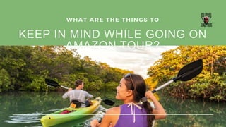 KEEP IN MIND WHILE GOING ON
AMAZON TOUR?
WHAT ARE THE THINGS TO
 
