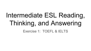 Intermediate ESL Reading,
Thinking, and Answering
Exercise 1: TOEFL & IELTS
 