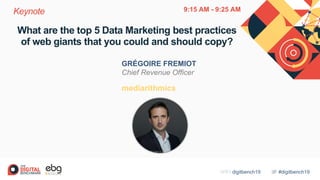#digitbench19WIFI digitbench19
What are the top 5 Data Marketing best practices
of web giants that you could and should copy?
GRÉGOIRE FREMIOT
Chief Revenue Officer
mediarithmics
Keynote 9:15 AM - 9:25 AM
 