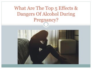 What Are The Top 5 Effects &
Dangers Of Alcohol During
Pregnancy?
 