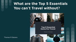 What are the Top 5 Essentials
You can’t Travel without?
Thomas N Salzano
 