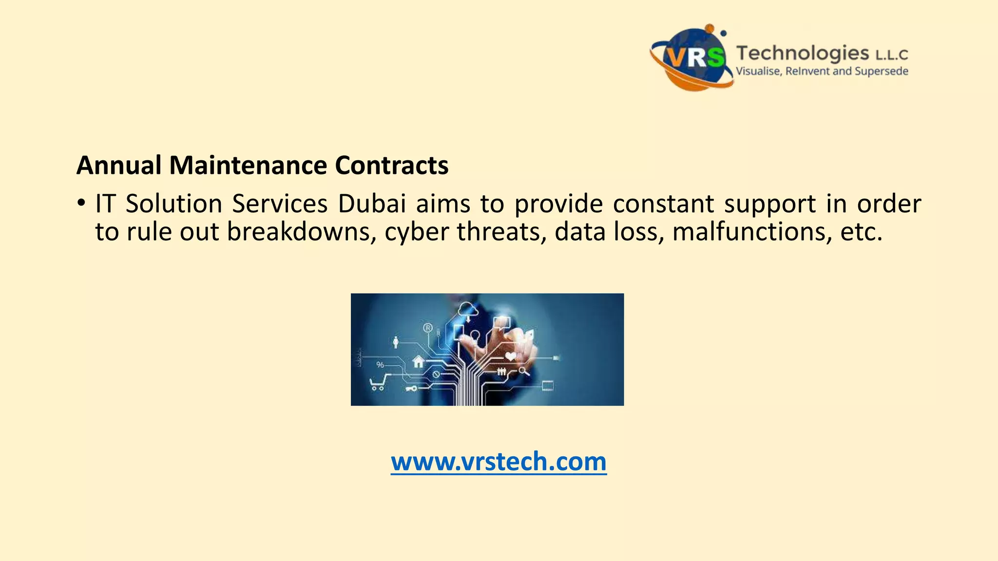 Annual Maintenance Contracts
• IT Solution Services Dubai aims to provide constant support in order
to rule out breakdowns, cyber threats, data loss, malfunctions, etc.
www.vrstech.com
 