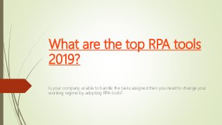 What are the top RPA tools
2019?
Is your company unable to handle the tasks assigned then you need to change your
working regime by adopting RPA tools?
 