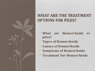 WHAT ARE THE TREATMENT
OPTIONS FOR PILES?
 What are Hemorrhoids or
piles?
 Types of Hemorrhoids
 Causes of Hemorrhoids
 Symptoms of Hemorrhoids
 Treatment For Hemorrhoids

 