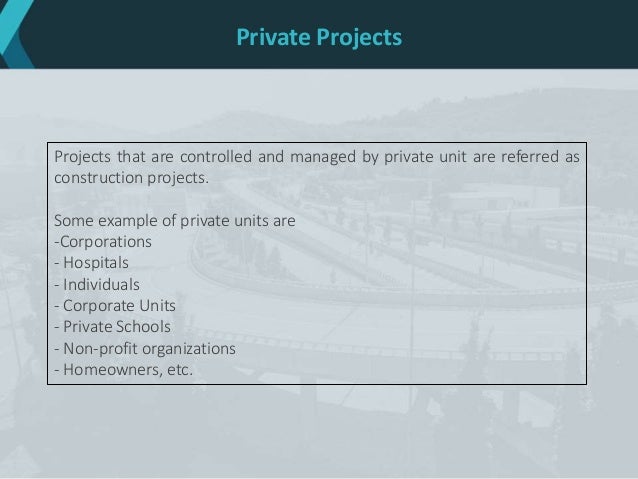 Private Projects
Projects that are controlled and managed by private unit are referred as
construction projects.
Some example of private units are
-Corporations
- Hospitals
- Individuals
- Corporate Units
- Private Schools
- Non-profit organizations
- Homeowners, etc.
 