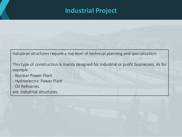 Industrial Project
Industrial structures require a top level of technical planning and specialization.
This type of construction is mainly designed for industrial or profit businesses. As for
example
- Nuclear Power Plant
- Hydroelectric Power Plant
- Oil Refineries
are industrial structures.
 