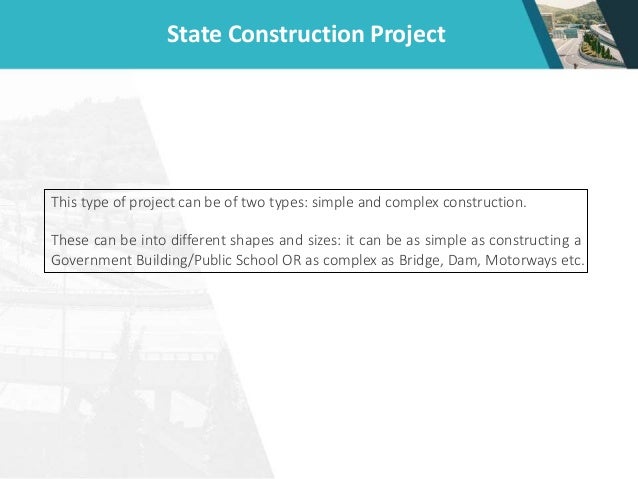 State Construction Project
This type of project can be of two types: simple and complex construction.
These can be into different shapes and sizes: it can be as simple as constructing a
Government Building/Public School OR as complex as Bridge, Dam, Motorways etc.
 