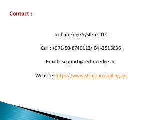 Techno Edge Systems LLC
Call : +971-50-8740112/ 04 -2513636
Email : support@technoedge.ae
Website: https://www.structurecabling.ae