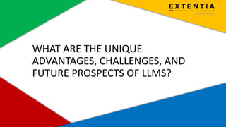 Extentia, a Merkle Company | Confidential | www.extentia.com
WHAT ARE THE UNIQUE
ADVANTAGES, CHALLENGES, AND
FUTURE PROSPECTS OF LLMS?
 