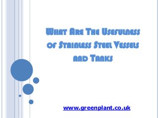 WHAT ARE THE USEFULNESS
OF STAINLESS STEEL VESSELS
AND TANKS

www.greenplant.co.uk

 