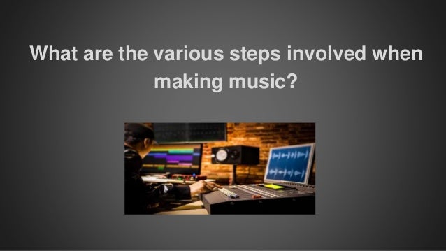 What are the various steps involved when
making music?
 