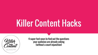 Killer Content Hacks
4 super fast ways to find out the questions
your audience are already asking
(without a court injunction)
 