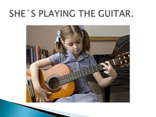 SHE´S PLAYING THE GUITAR.