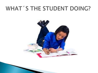 WHAT´S THE STUDENT DOING?